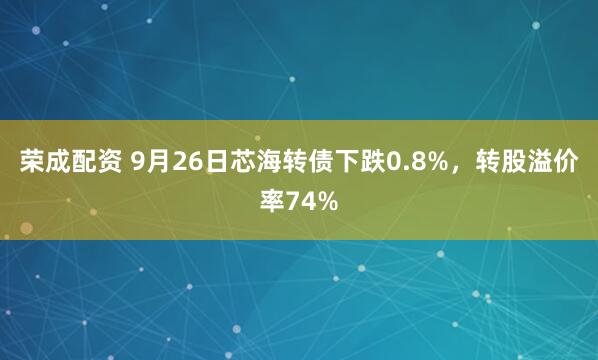 荣成配资 9月26日芯海转债下跌0.8%，转股溢价率74%