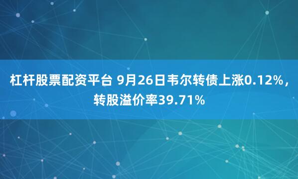 杠杆股票配资平台 9月26日韦尔转债上涨0.12%，转股溢价率39.71%