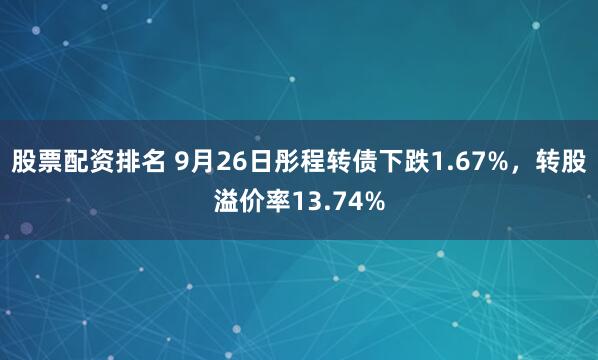股票配资排名 9月26日彤程转债下跌1.67%，转股溢价率13.74%