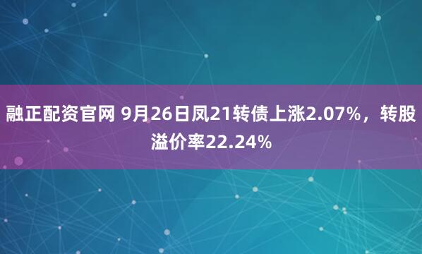 融正配资官网 9月26日凤21转债上涨2.07%，转股溢价率22.24%