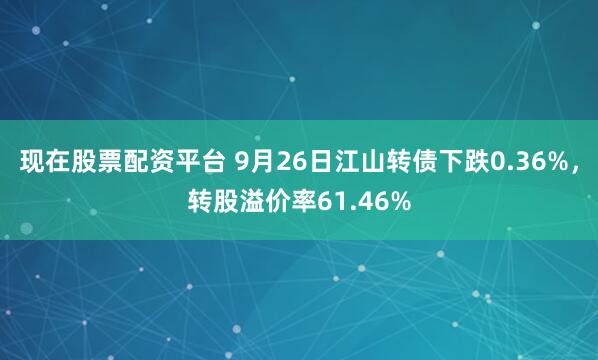 现在股票配资平台 9月26日江山转债下跌0.36%，转股溢价率61.46%