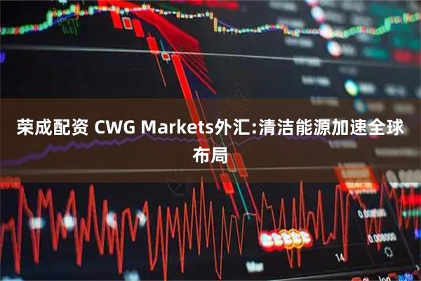荣成配资 CWG Markets外汇:清洁能源加速全球布局
