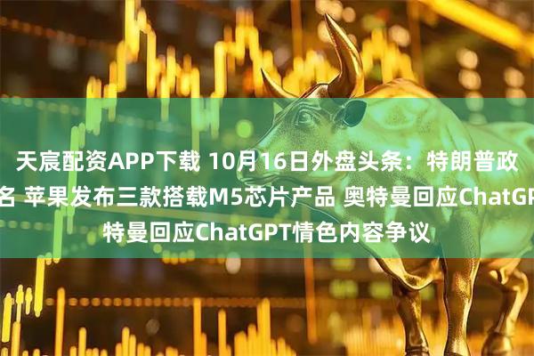 天宸配资APP下载 10月16日外盘头条：特朗普政府或裁员超1万名 苹果发布三款搭载M5芯片产品 奥特曼回应ChatGPT情色内容争议