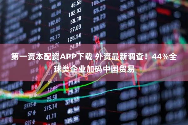 第一资本配资APP下载 外资最新调查！44%全球类企业加码中国贸易