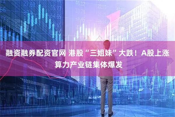 融资融券配资官网 港股“三姐妹”大跌！A股上涨 算力产业链集体爆发