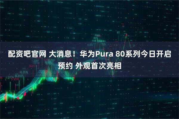 配资吧官网 大消息！华为Pura 80系列今日开启预约 外观首次亮相