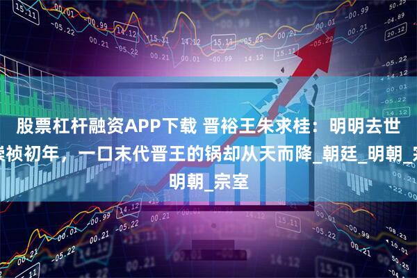 股票杠杆融资APP下载 晋裕王朱求桂：明明去世于崇祯初年，一口末代晋王的锅却从天而降_朝廷_明朝_宗室