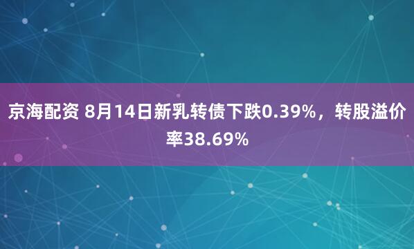京海配资 8月14日新乳转债下跌0.39%，转股溢价率38.69%