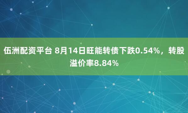 伍洲配资平台 8月14日旺能转债下跌0.54%，转股溢价率8.84%