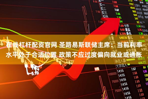 在线杠杆配资官网 圣路易斯联储主席：当前利率水平处于合适位置 政策不应过度偏向就业或通胀