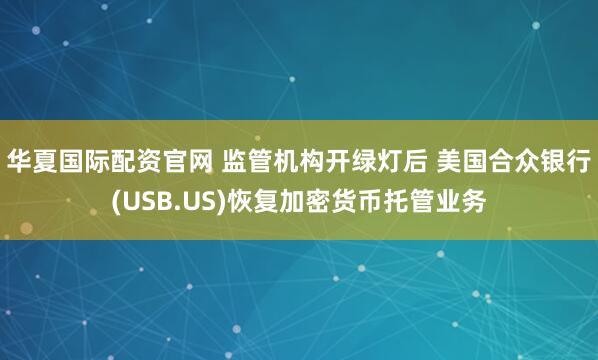 华夏国际配资官网 监管机构开绿灯后 美国合众银行(USB.US)恢复加密货币托管业务