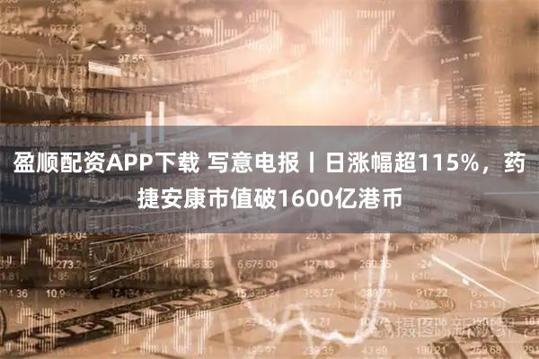 盈顺配资APP下载 写意电报丨日涨幅超115%，药捷安康市值破1600亿港币