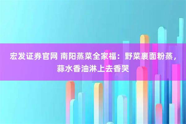 宏发证券官网 南阳蒸菜全家福：野菜裹面粉蒸，蒜水香油淋上去香哭