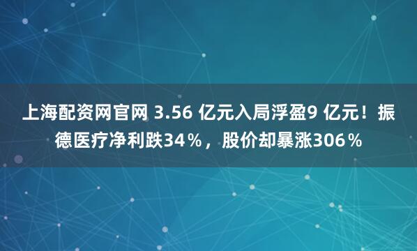 上海配资网官网 3.56 亿元入局浮盈9 亿元！振德医疗净利跌34％，股价却暴涨306％