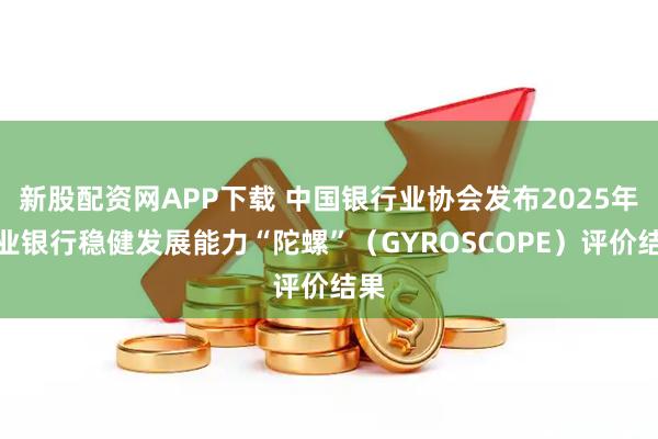 新股配资网APP下载 中国银行业协会发布2025年商业银行稳健发展能力“陀螺”（GYROSCOPE）评价结果