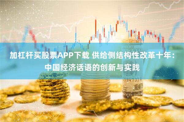加杠杆买股票APP下载 供给侧结构性改革十年：中国经济话语的创新与实践