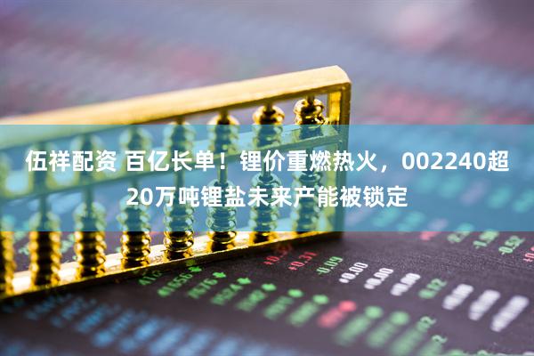 伍祥配资 百亿长单！锂价重燃热火，002240超20万吨锂盐未来产能被锁定