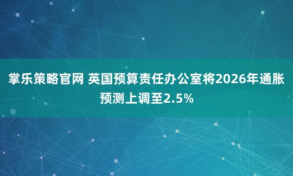 掌乐策略官网 英国预算责任办公室将2026年通胀预测上调至2.5%