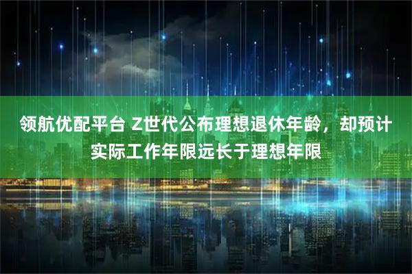 领航优配平台 Z世代公布理想退休年龄，却预计实际工作年限远长于理想年限