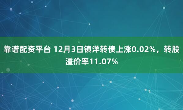 靠谱配资平台 12月3日镇洋转债上涨0.02%，转股溢价率11.07%