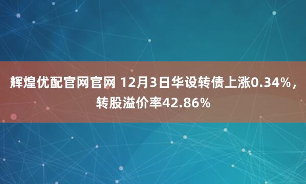 辉煌优配官网官网 12月3日华设转债上涨0.34%，转股溢价率42.86%