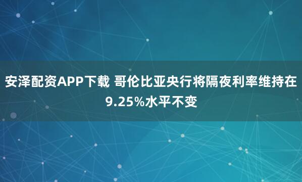 安泽配资APP下载 哥伦比亚央行将隔夜利率维持在9.25%水平不变