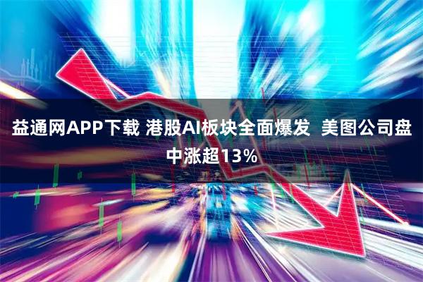 益通网APP下载 港股AI板块全面爆发  美图公司盘中涨超13%