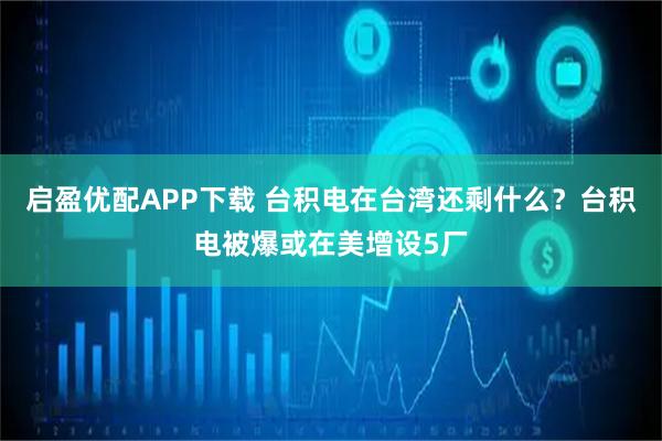 启盈优配APP下载 台积电在台湾还剩什么？台积电被爆或在美增设5厂