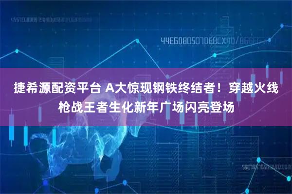 捷希源配资平台 A大惊现钢铁终结者！穿越火线枪战王者生化新年广场闪亮登场
