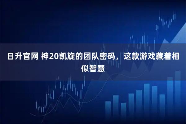日升官网 神20凯旋的团队密码，这款游戏藏着相似智慧