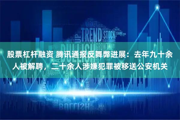 股票杠杆融资 腾讯通报反舞弊进展：去年九十余人被解聘，二十余人涉嫌犯罪被移送公安机关