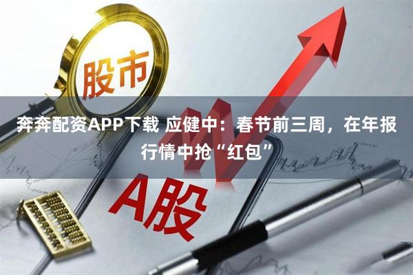 奔奔配资APP下载 应健中：春节前三周，在年报行情中抢“红包”