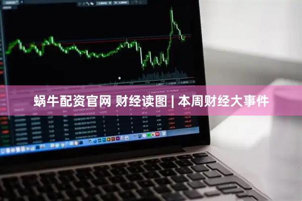 蜗牛配资官网 财经读图 | 本周财经大事件