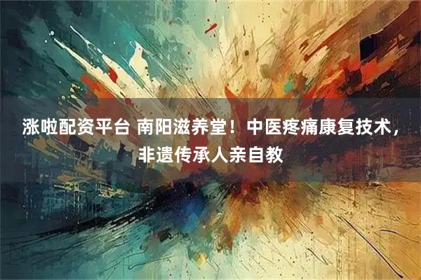 涨啦配资平台 南阳滋养堂！中医疼痛康复技术，非遗传承人亲自教