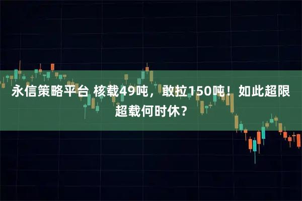 永信策略平台 核载49吨，敢拉150吨！如此超限超载何时休？