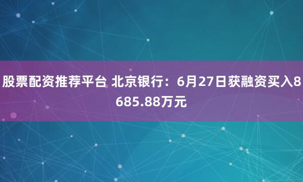 股票配资推荐平台 北京银行：6月27日获融资买入8685.88万元
