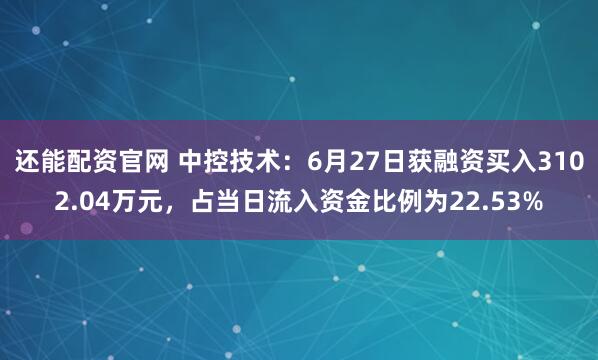 还能配资官网 中控技术：6月27日获融资买入3102.04万元，占当日流入资金比例为22.53%