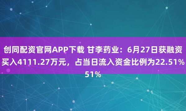 创同配资官网APP下载 甘李药业：6月27日获融资买入4111.27万元，占当日流入资金比例为22.51%