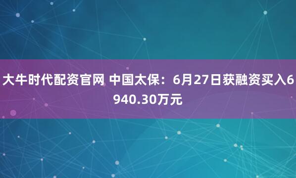 大牛时代配资官网 中国太保：6月27日获融资买入6940.30万元