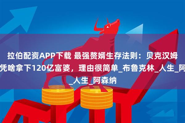 拉伯配资APP下载 最强赘婿生存法则：贝克汉姆长子凭啥拿下120亿富婆，理由很简单_布鲁克林_人生_阿森纳