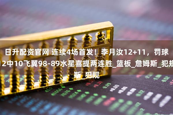 日升配资官网 连续4场首发！李月汝12+11，罚球12中10飞翼98-89水星喜提两连胜_篮板_詹姆斯_犯规