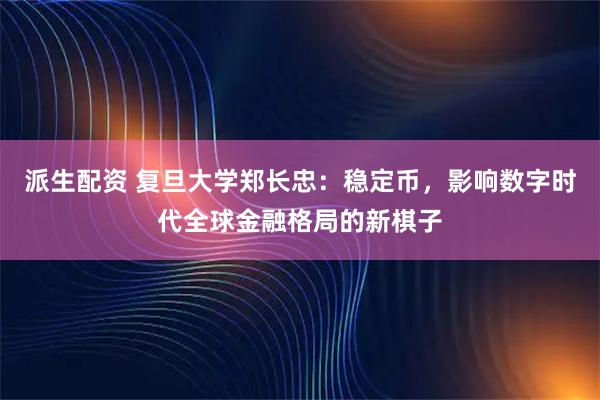 派生配资 复旦大学郑长忠：稳定币，影响数字时代全球金融格局的新棋子