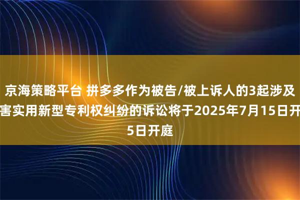 京海策略平台 拼多多作为被告/被上诉人的3起涉及侵害实用新型专利权纠纷的诉讼将于2025年7月15日开庭
