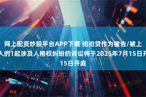 网上配资炒股平台APP下载 拍拍贷作为被告/被上诉人的1起涉及人格权纠纷的诉讼将于2025年7月15日开庭