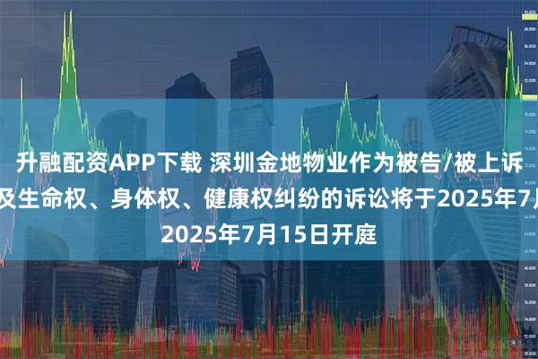 升融配资APP下载 深圳金地物业作为被告/被上诉人的1起涉及生命权、身体权、健康权纠纷的诉讼将于2025年7月15日开庭