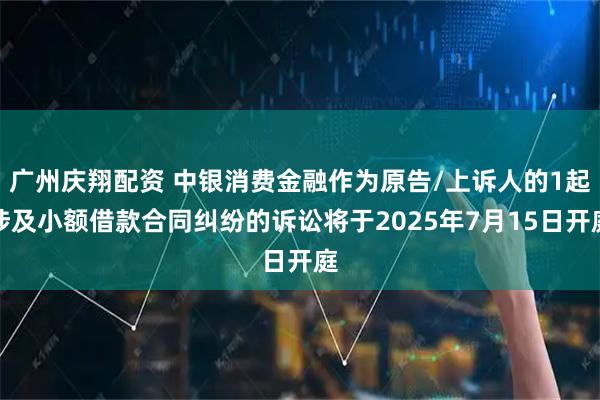广州庆翔配资 中银消费金融作为原告/上诉人的1起涉及小额借款合同纠纷的诉讼将于2025年7月15日开庭