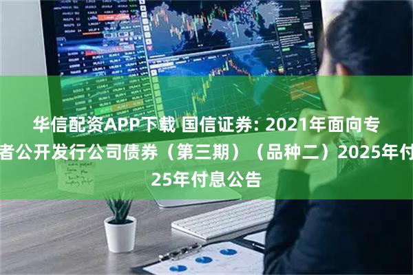 华信配资APP下载 国信证券: 2021年面向专业投资者公开发行公司债券（第三期）（品种二）2025年付息公告