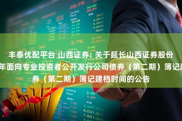 丰泰优配平台 山西证券: 关于延长山西证券股份有限公司2025年面向专业投资者公开发行公司债券（第二期）簿记建档时间的公告