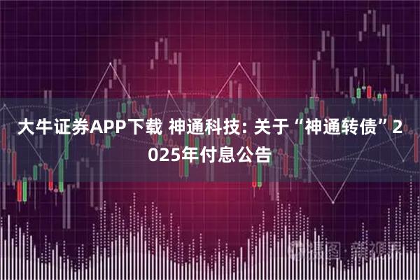 大牛证券APP下载 神通科技: 关于“神通转债”2025年付息公告