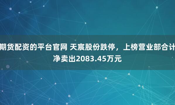 期货配资的平台官网 天宸股份跌停，上榜营业部合计净卖出2083.45万元